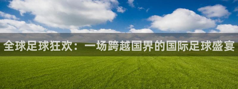  全球足球狂欢：一场跨越国界的国际足球盛宴
