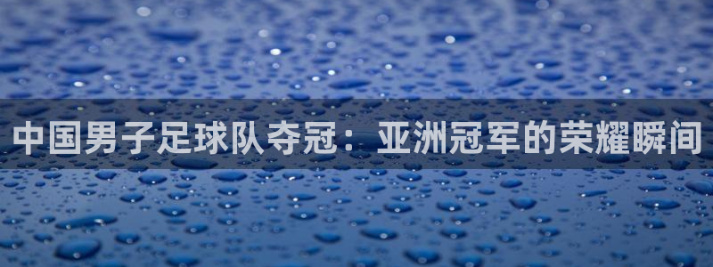 中国男子足球队夺冠：亚洲冠军的荣耀瞬