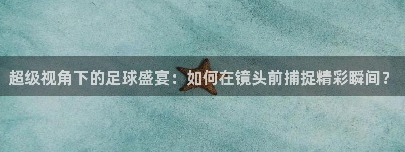 超级视角下的足球盛宴：如何在镜头前捕捉精彩瞬间？